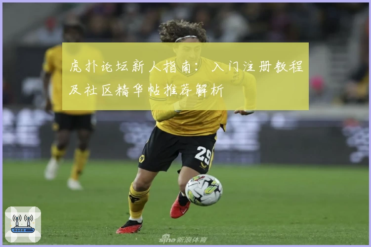 虎扑论坛新人指南：入门注册教程及社区精华帖推荐解析