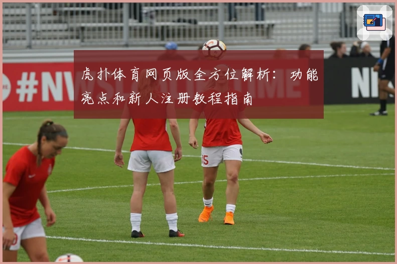 虎扑体育网页版全方位解析：功能亮点和新人注册教程指南
