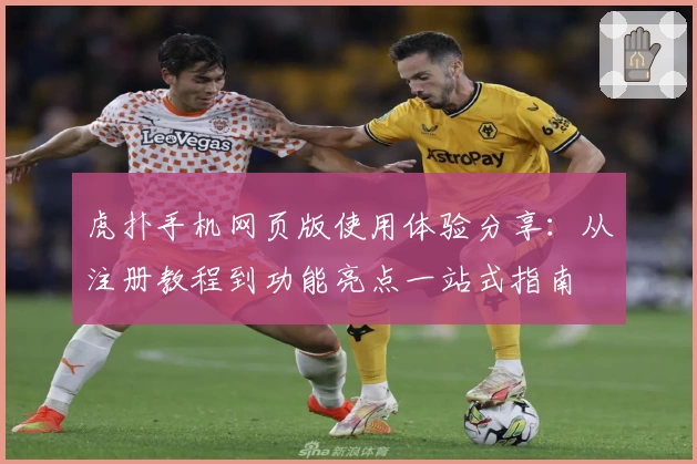 虎扑手机网页版使用体验分享：从注册教程到功能亮点一站式指南