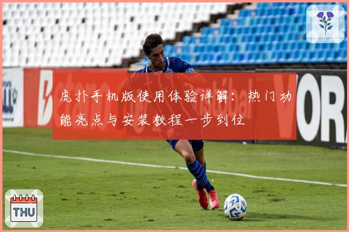虎扑手机版使用体验详解：热门功能亮点与安装教程一步到位