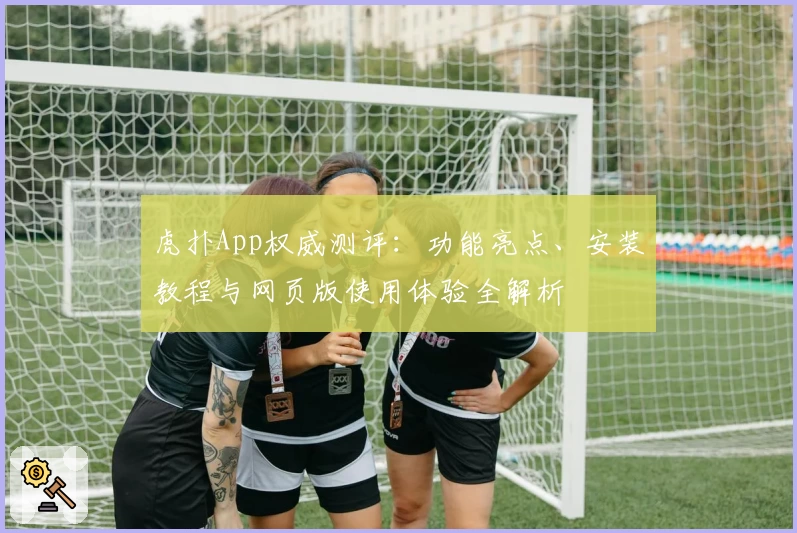 虎扑App权威测评：功能亮点、安装教程与网页版使用体验全解析