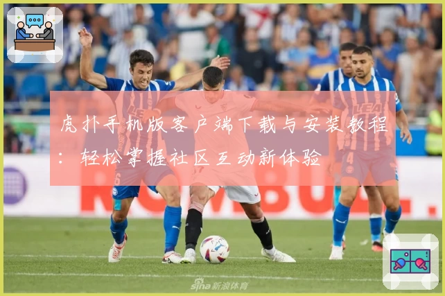 虎扑手机版客户端下载与安装教程：轻松掌握社区互动新体验