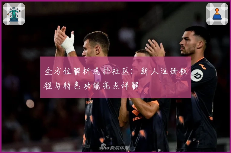 全方位解析虎扑社区：新人注册教程与特色功能亮点详解