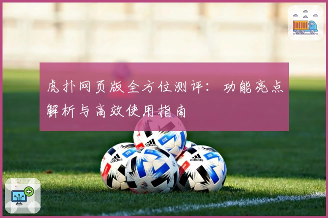 虎扑网页版全方位测评：功能亮点解析与高效使用指南