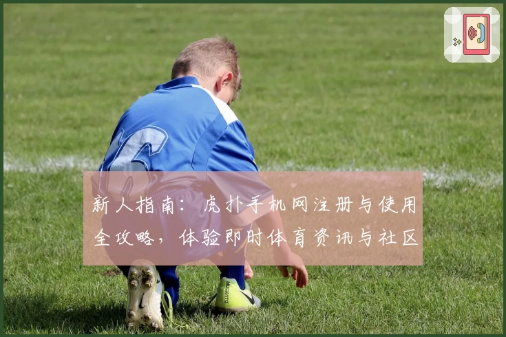 新人指南:虎扑手机网注册与使用全攻略,体验即时体育资讯与社区互动魅力