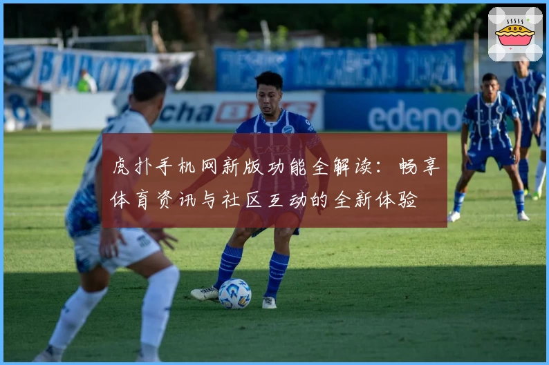 虎扑手机网新版功能全解读：畅享体育资讯与社区互动的全新体验
