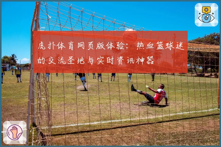 虎扑体育网页版体验：热血篮球迷的交流圣地与实时资讯神器